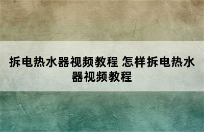 拆电热水器视频教程 怎样拆电热水器视频教程